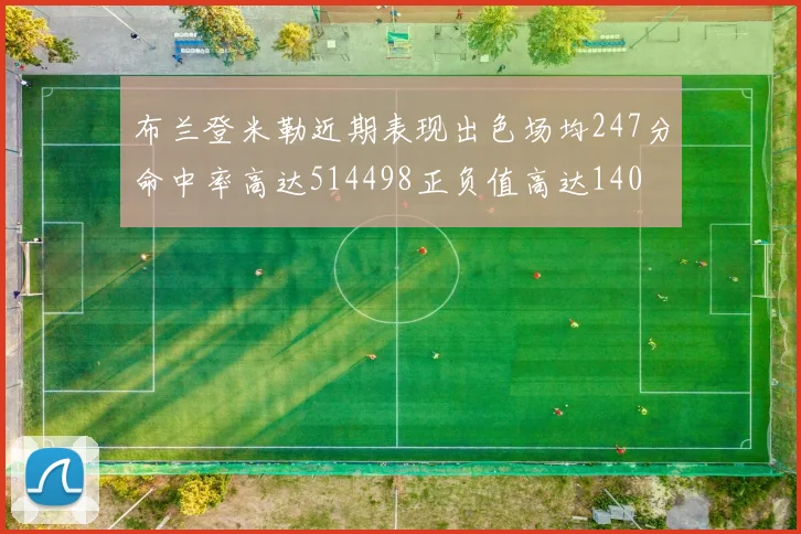 布兰登米勒近期表现出色场均247分命中率高达514498正负值高达140