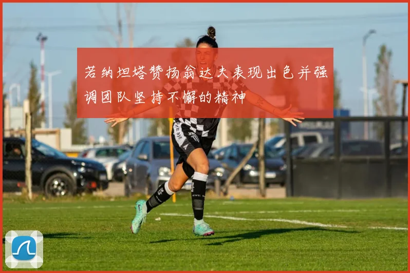若纳坦塔赞扬翁达夫表现出色并强调团队坚持不懈的精神
