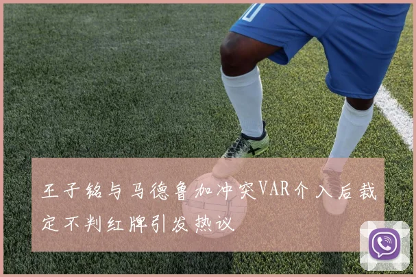 王子铭与马德鲁加冲突VAR介入后裁定不判红牌引发热议