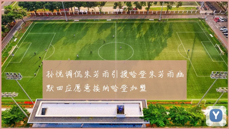 孙悦调侃朱芳雨引援哈登朱芳雨幽默回应愿意接纳哈登加盟