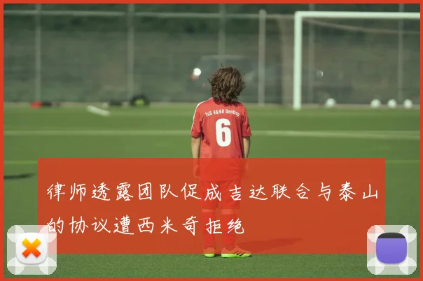 律师透露团队促成吉达联合与泰山的协议遭西米奇拒绝