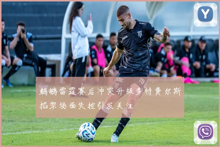鹈鹕雷霆赛后冲突升级多特费尔斯掐架场面失控引发关注