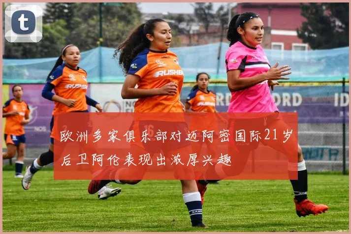 欧洲多家俱乐部对迈阿密国际21岁后卫阿伦表现出浓厚兴趣