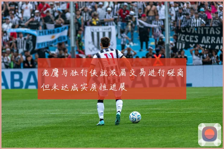老鹰与独行侠就浓眉交易进行磋商但未达成实质性进展
