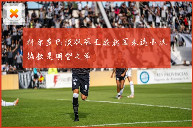 科尔多巴谈双冠王成就国米选齐沃执教是明智之举