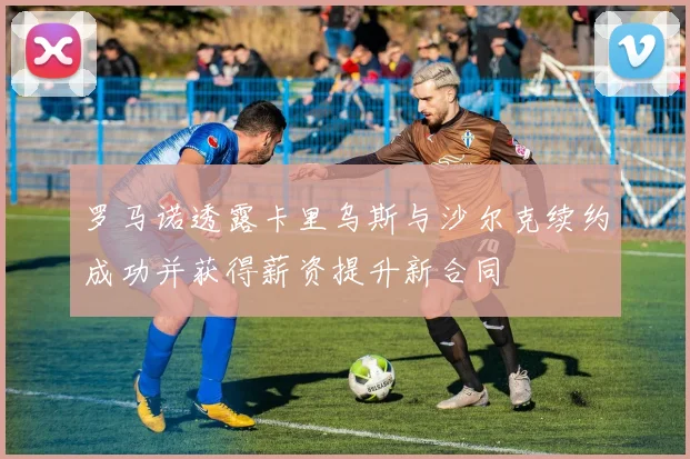 罗马诺透露卡里乌斯与沙尔克续约成功并获得薪资提升新合同
