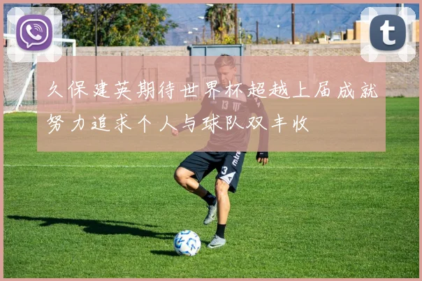 久保建英期待世界杯超越上届成就努力追求个人与球队双丰收