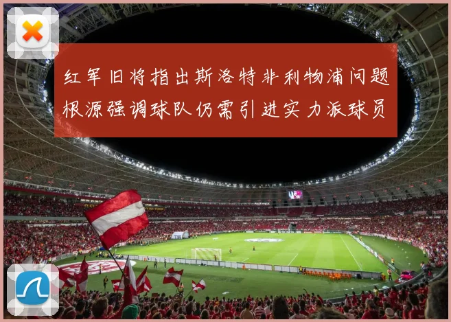 红军旧将指出斯洛特非利物浦问题根源强调球队仍需引进实力派球员