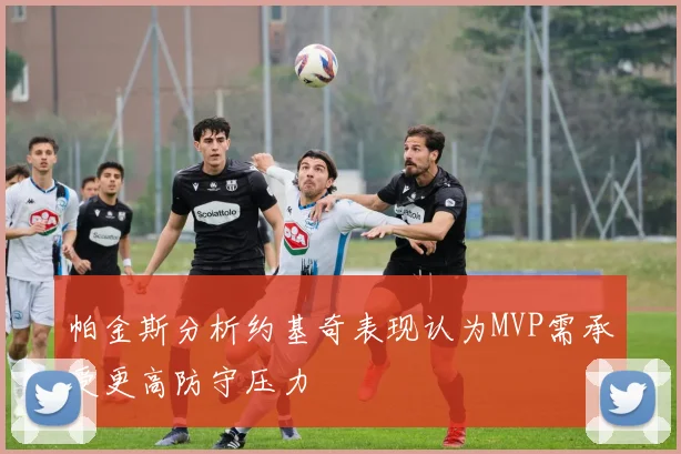 帕金斯分析约基奇表现认为MVP需承受更高防守压力