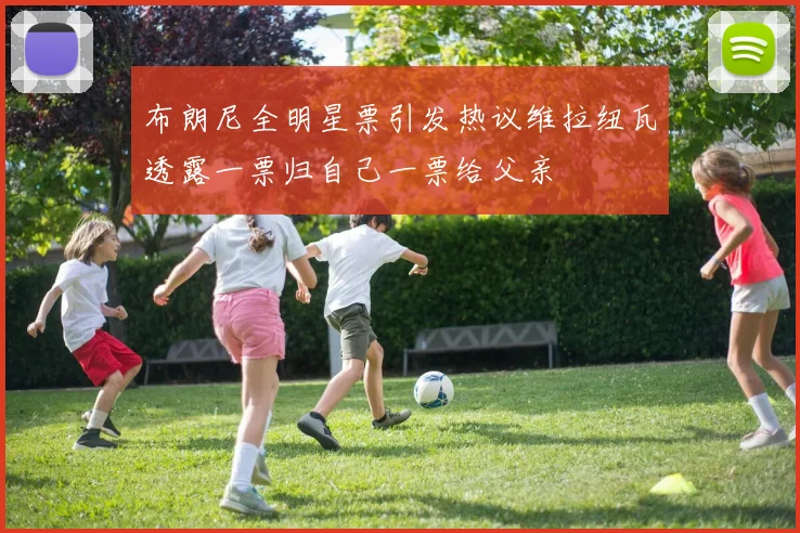 布朗尼全明星票引发热议维拉纽瓦透露一票归自己一票给父亲