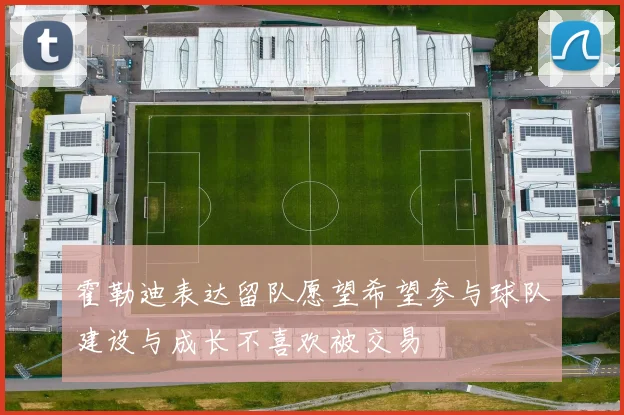 霍勒迪表达留队愿望希望参与球队建设与成长不喜欢被交易