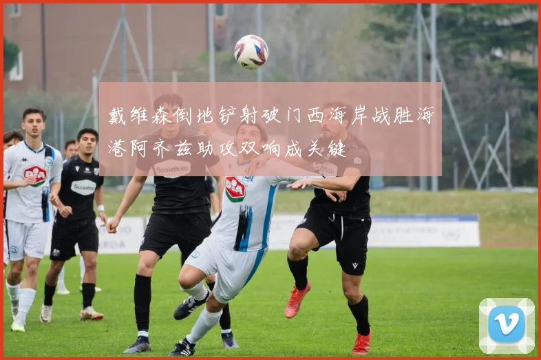 戴维森倒地铲射破门西海岸战胜海港阿齐兹助攻双响成关键