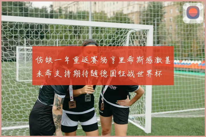 伤缺一年重返赛场亨里希斯感激基米希支持期待随德国征战世界杯