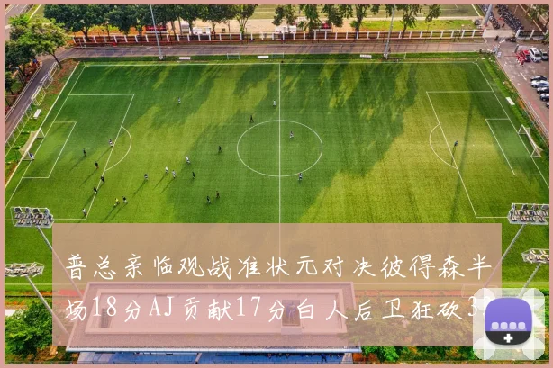 普总亲临观战准状元对决彼得森半场18分AJ贡献17分白人后卫狂砍33分10助攻