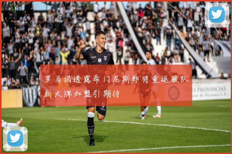 罗马诺透露希门尼斯即将重返狼队新大牌加盟引期待