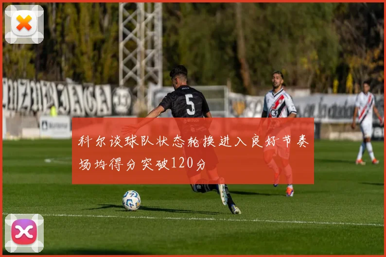 科尔谈球队状态轮换进入良好节奏场均得分突破120分