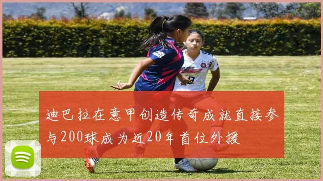 迪巴拉在意甲创造传奇成就直接参与200球成为近20年首位外援