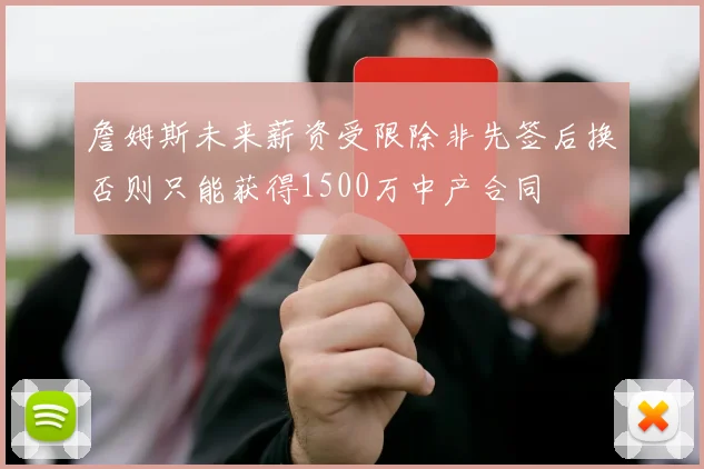 詹姆斯未来薪资受限除非先签后换否则只能获得1500万中产合同