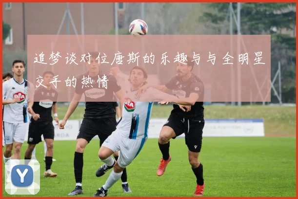 追梦谈对位唐斯的乐趣与与全明星交手的热情