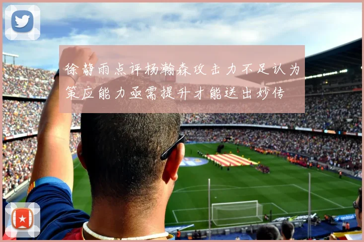 徐静雨点评杨瀚森攻击力不足认为策应能力亟需提升才能送出妙传
