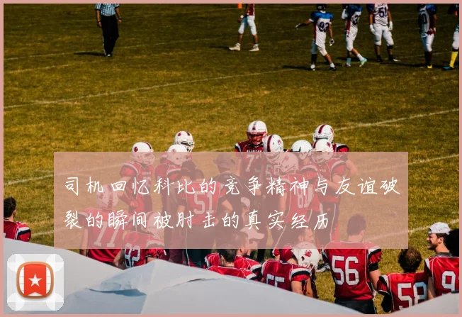 司机回忆科比的竞争精神与友谊破裂的瞬间被肘击的真实经历