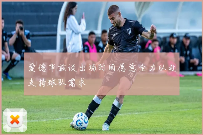 爱德华兹谈出场时间愿意全力以赴支持球队需求