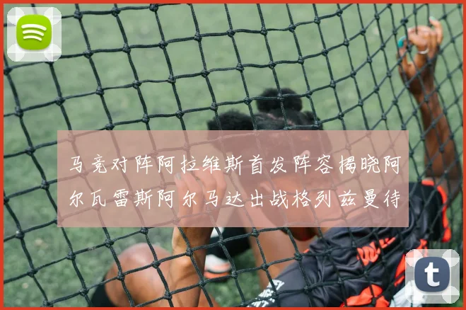 马竞对阵阿拉维斯首发阵容揭晓阿尔瓦雷斯阿尔马达出战格列兹曼待命