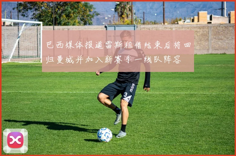 巴西媒体报道雷斯租借结束后将回归曼城并加入新赛季一线队阵容