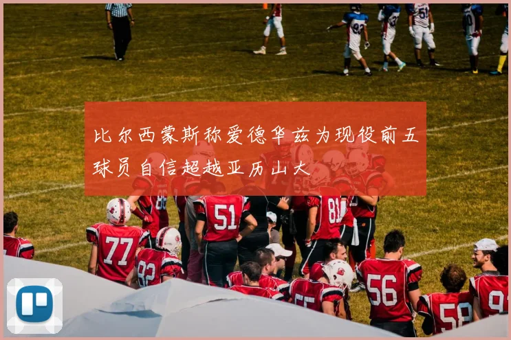 比尔西蒙斯称爱德华兹为现役前五球员自信超越亚历山大